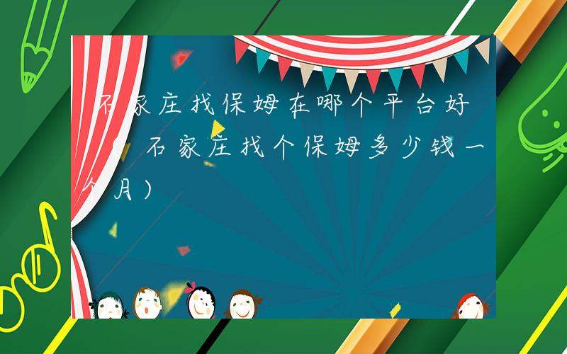 石家庄找保姆在哪个平台好 (石家庄找个保姆多少钱一个月)